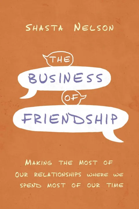 The Business of Friendship : Making the Most of Our Relationships Where We Spend Most of Our Time by Shasta Nelson — book cover
