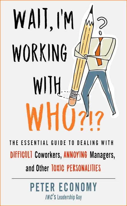 Wait, I'm Working With Who?!? : The Essential Guide to Dealing with Difficult Coworkers, Annoying Managers, and Other Toxic Personalities by Peter Economy — book cover